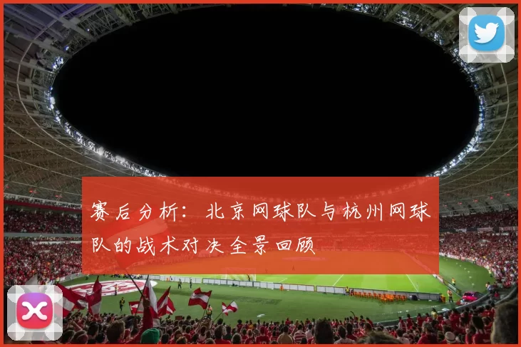赛后分析：北京网球队与杭州网球队的战术对决全景回顾