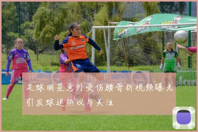 足球明星意外受伤腰骨折视频曝光引发球迷热议与关注