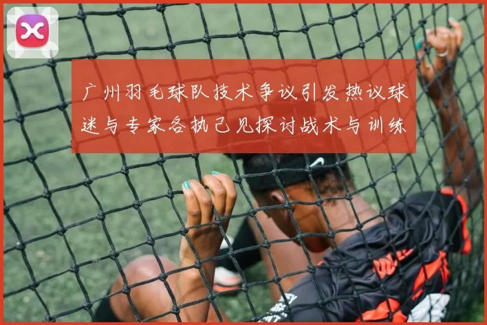 广州羽毛球队技术争议引发热议球迷与专家各执己见探讨战术与训练问题