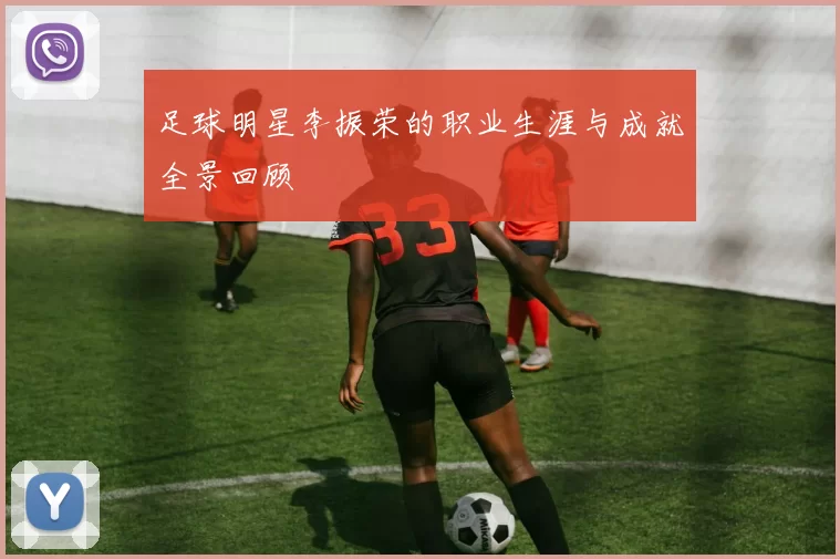 足球明星李振荣的职业生涯与成就全景回顾