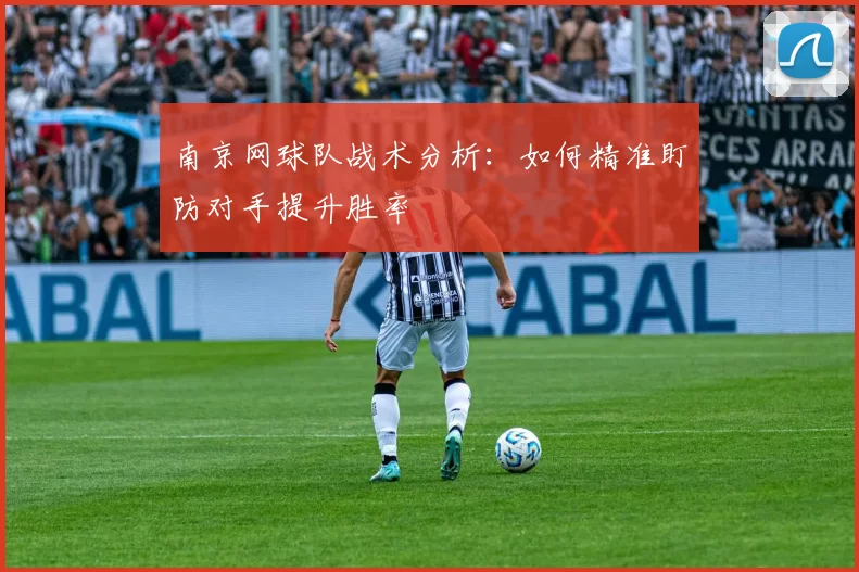 南京网球队战术分析：如何精准盯防对手提升胜率