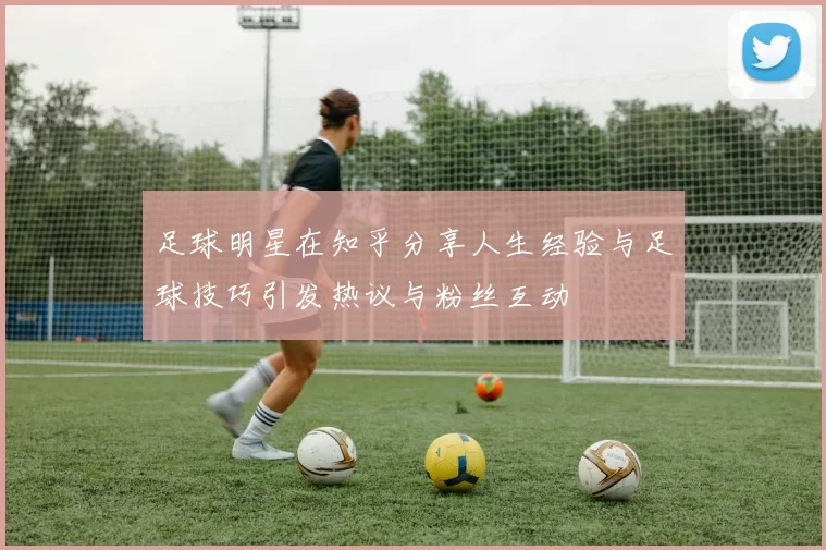 足球明星在知乎分享人生经验与足球技巧引发热议与粉丝互动