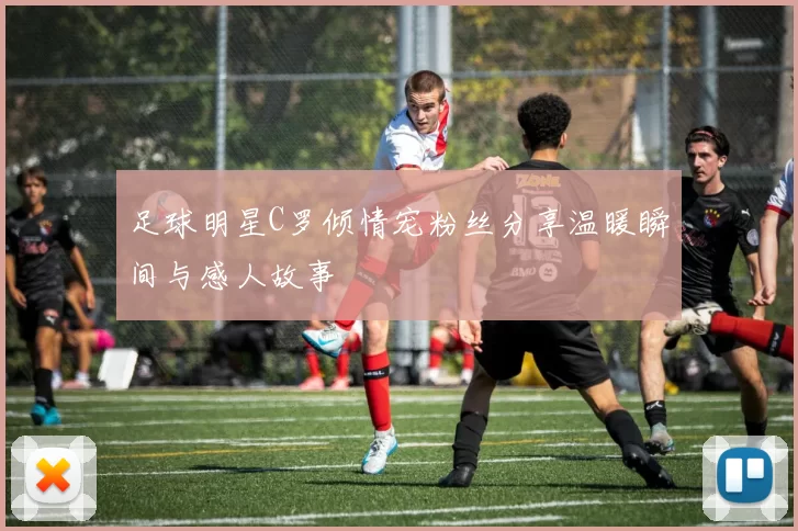 足球明星C罗倾情宠粉丝分享温暖瞬间与感人故事