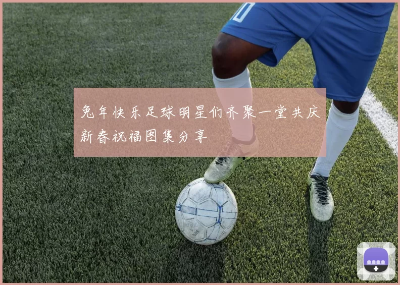 兔年快乐足球明星们齐聚一堂共庆新春祝福图集分享