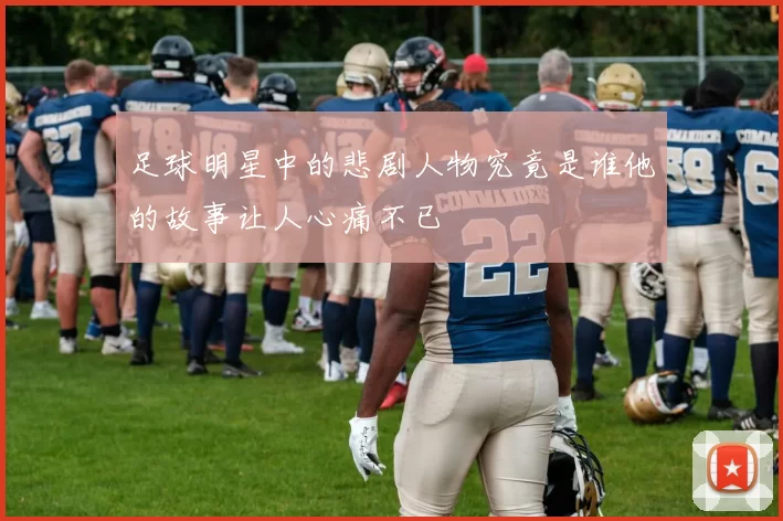 足球明星中的悲剧人物究竟是谁他的故事让人心痛不已