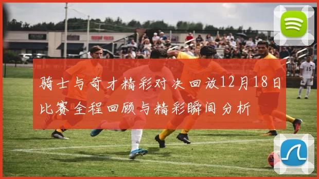 骑士与奇才精彩对决回放12月18日比赛全程回顾与精彩瞬间分析