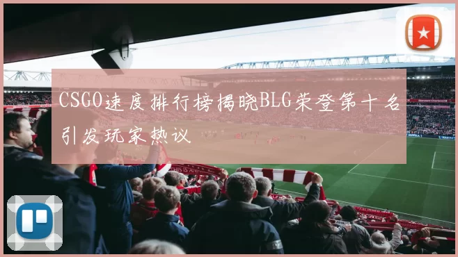 CSGO速度排行榜揭晓BLG荣登第十名引发玩家热议