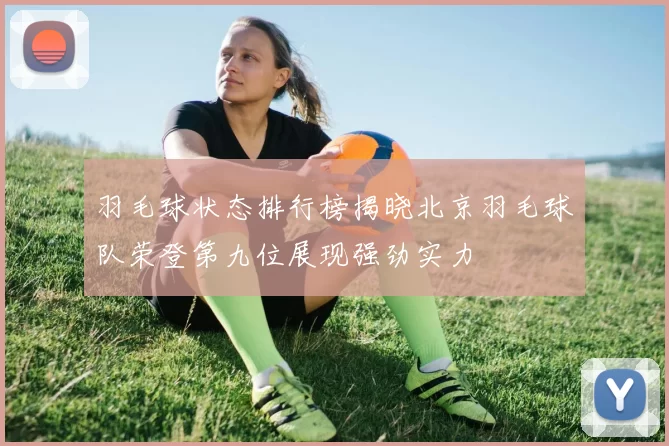 羽毛球状态排行榜揭晓北京羽毛球队荣登第九位展现强劲实力