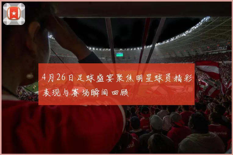 4月26日足球盛宴聚焦明星球员精彩表现与赛场瞬间回顾