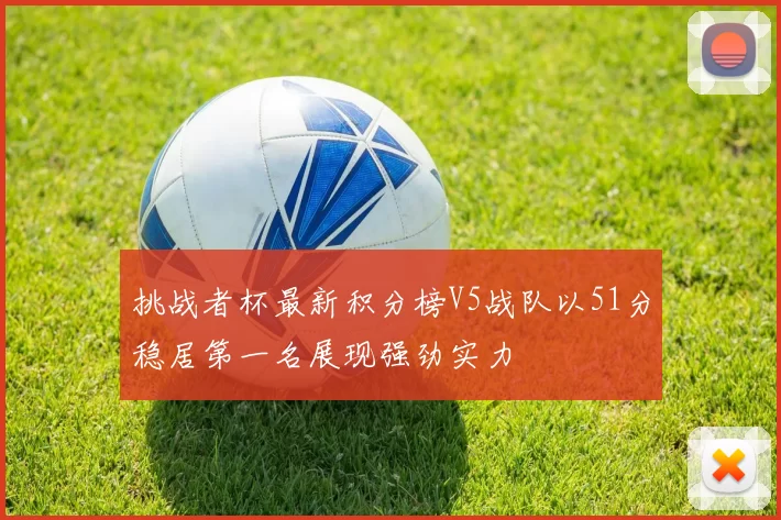 挑战者杯最新积分榜V5战队以51分稳居第一名展现强劲实力