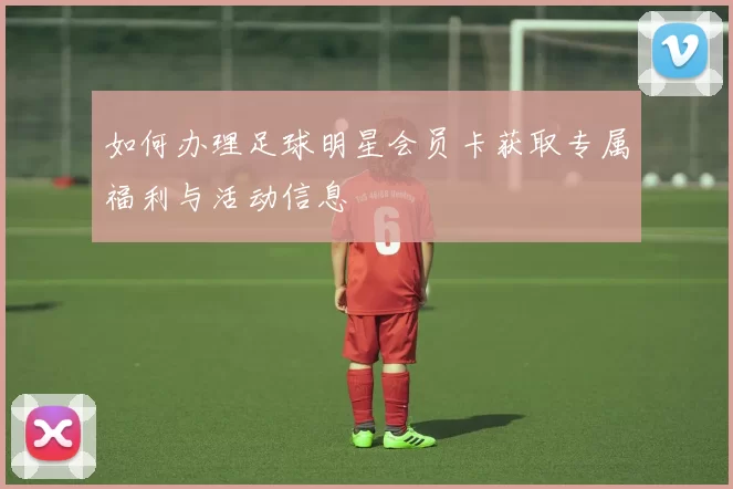 如何办理足球明星会员卡获取专属福利与活动信息
