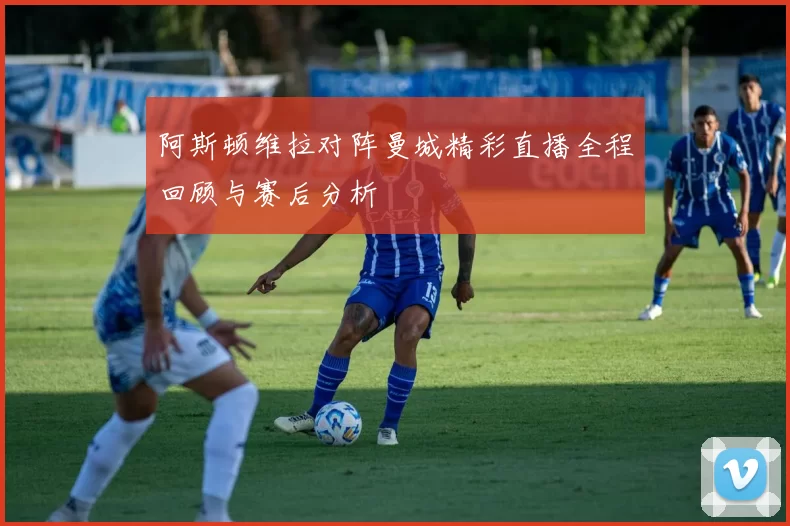阿斯顿维拉对阵曼城精彩直播全程回顾与赛后分析