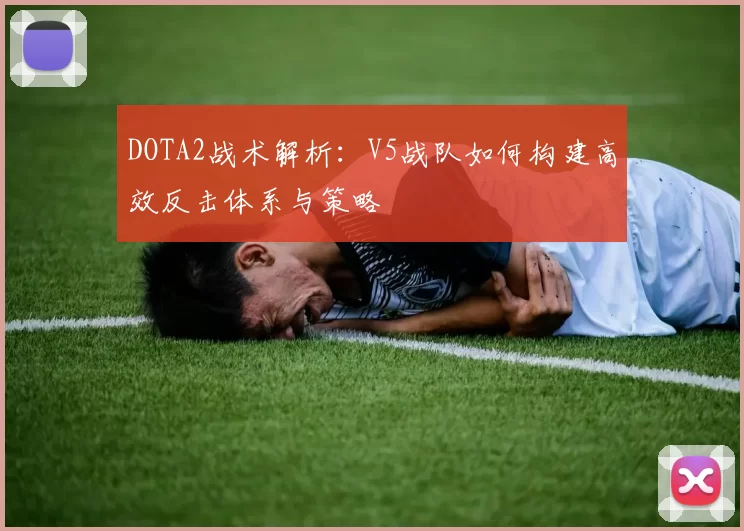 DOTA2战术解析：V5战队如何构建高效反击体系与策略