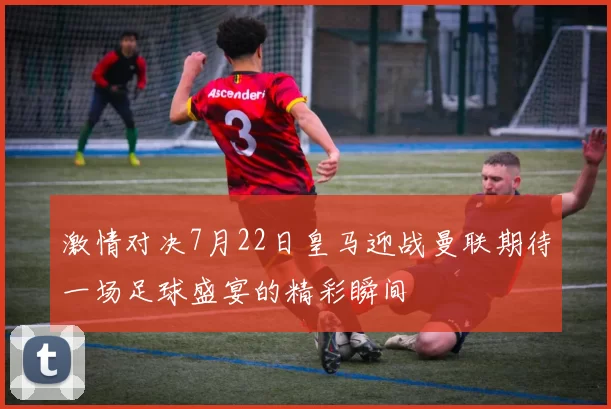 激情对决7月22日皇马迎战曼联期待一场足球盛宴的精彩瞬间