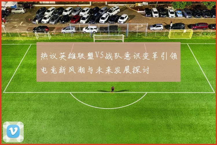 热议英雄联盟V5战队意识变革引领电竞新风潮与未来发展探讨