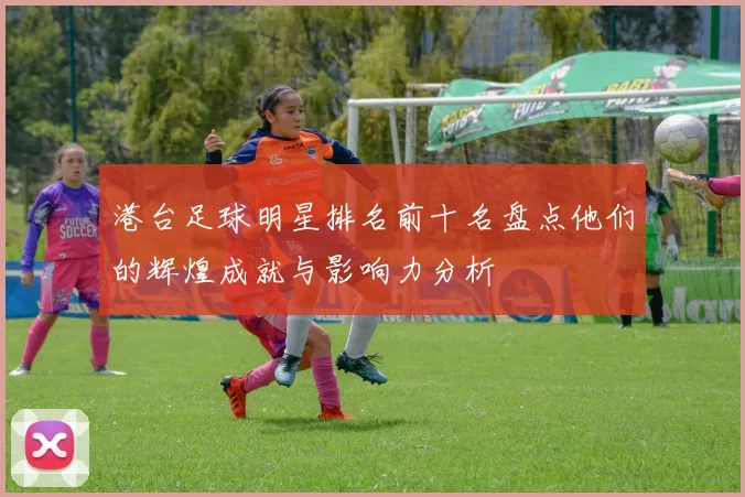 港台足球明星排名前十名盘点他们的辉煌成就与影响力分析