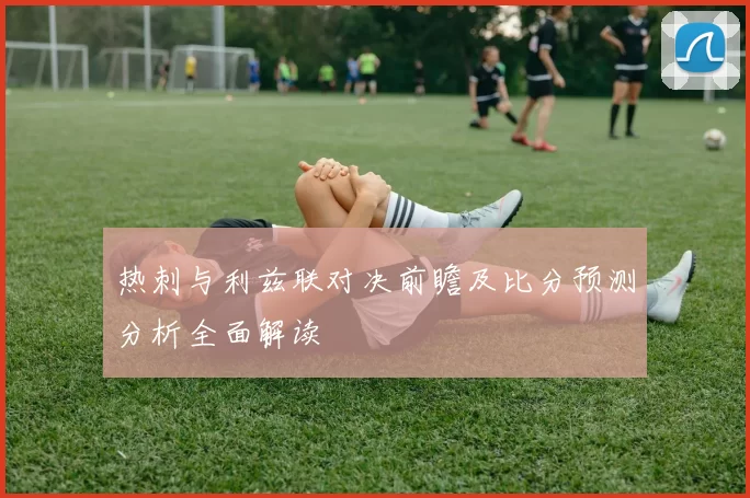 热刺与利兹联对决前瞻及比分预测分析全面解读