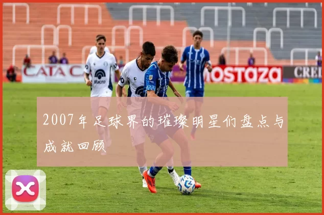 2007年足球界的璀璨明星们盘点与成就回顾