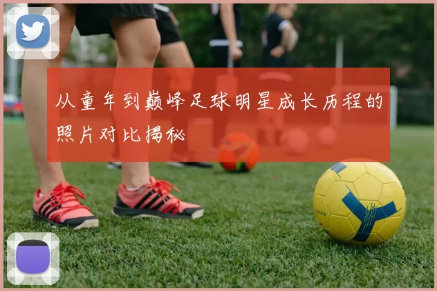 从童年到巅峰足球明星成长历程的照片对比揭秘