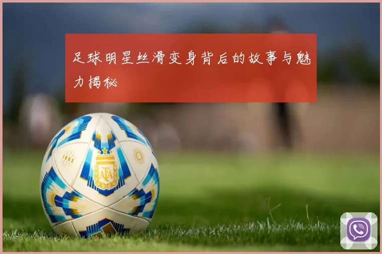 足球明星丝滑变身背后的故事与魅力揭秘