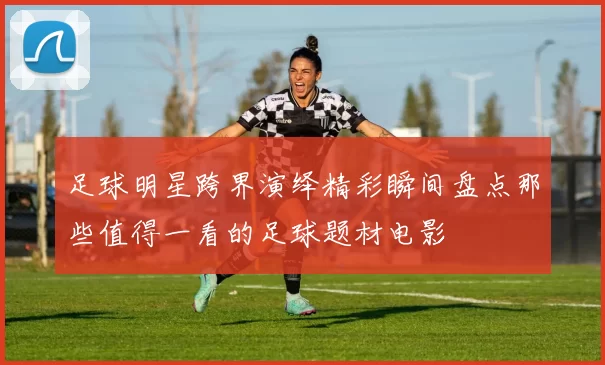 足球明星跨界演绎精彩瞬间盘点那些值得一看的足球题材电影