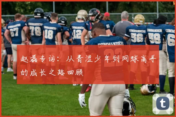 赵磊专访：从青涩少年到网球高手的成长之路回顾