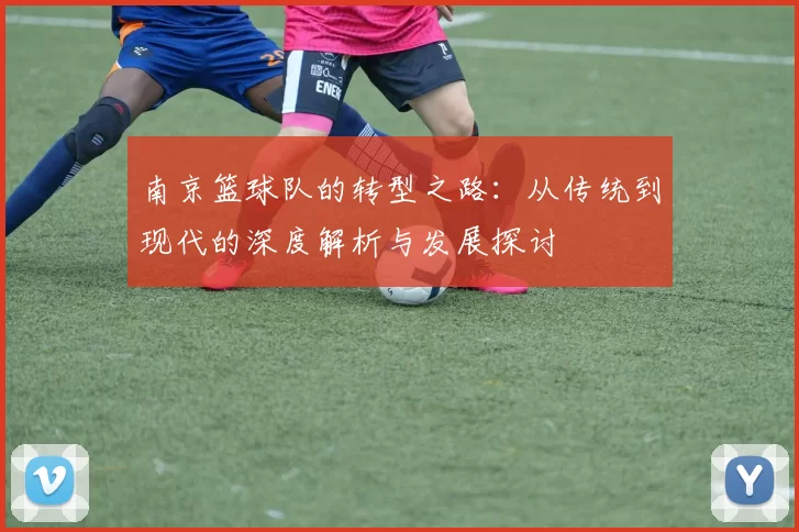南京篮球队的转型之路：从传统到现代的深度解析与发展探讨