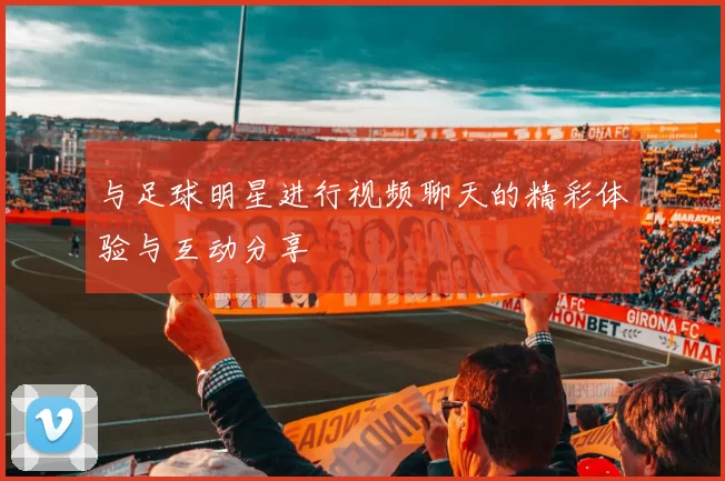 与足球明星进行视频聊天的精彩体验与互动分享