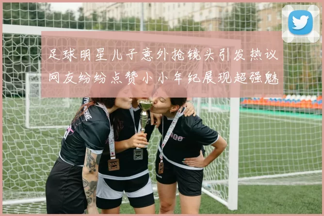 足球明星儿子意外抢镜头引发热议网友纷纷点赞小小年纪展现超强魅力