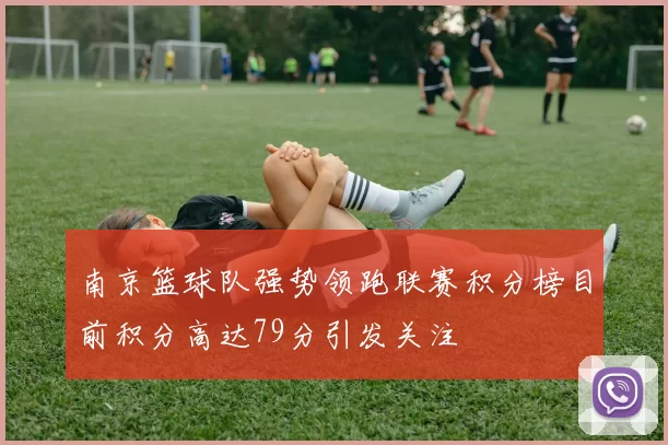 南京篮球队强势领跑联赛积分榜目前积分高达79分引发关注