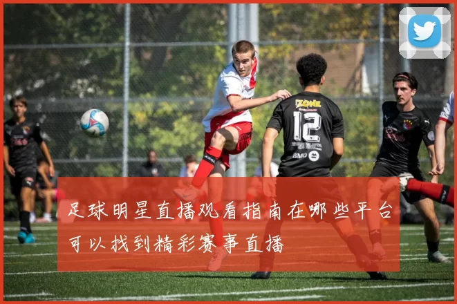 足球明星直播观看指南在哪些平台可以找到精彩赛事直播
