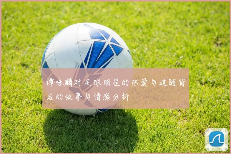 谭咏麟对足球明星的热爱与追随背后的故事与情感分析