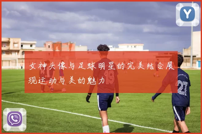 女神头像与足球明星的完美结合展现运动与美的魅力