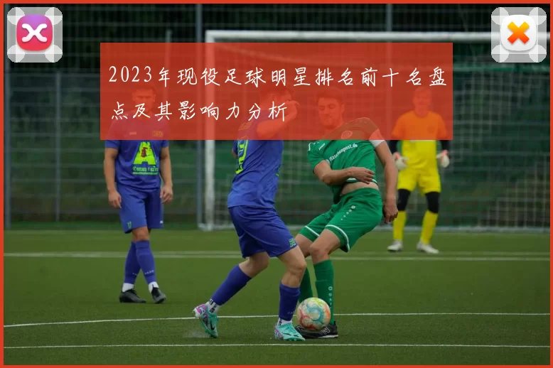 2023年现役足球明星排名前十名盘点及其影响力分析