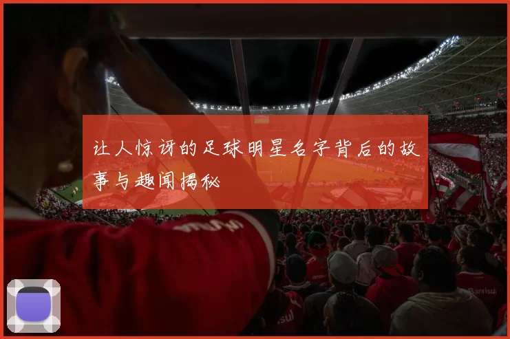 让人惊讶的足球明星名字背后的故事与趣闻揭秘