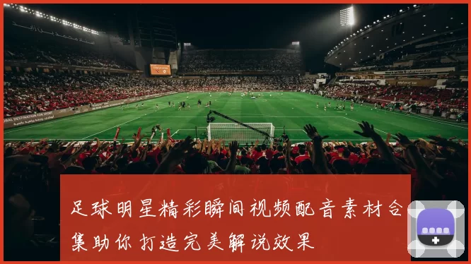 足球明星精彩瞬间视频配音素材合集助你打造完美解说效果
