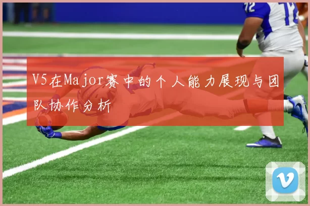 V5在Major赛中的个人能力展现与团队协作分析