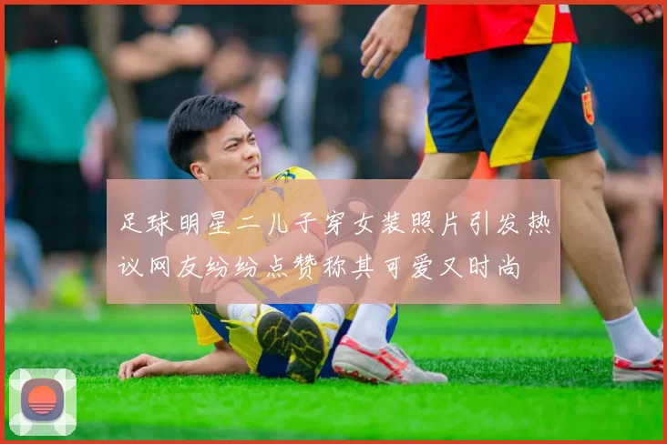 足球明星二儿子穿女装照片引发热议网友纷纷点赞称其可爱又时尚