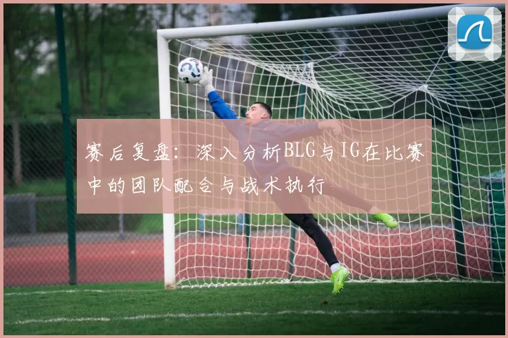 赛后复盘：深入分析BLG与IG在比赛中的团队配合与战术执行