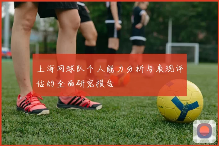 上海网球队个人能力分析与表现评估的全面研究报告