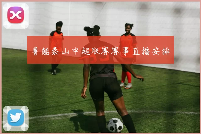 鲁能泰山中超联赛赛事直播安排
