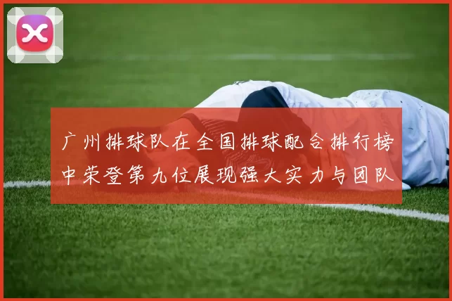 广州排球队在全国排球配合排行榜中荣登第九位展现强大实力与团队默契