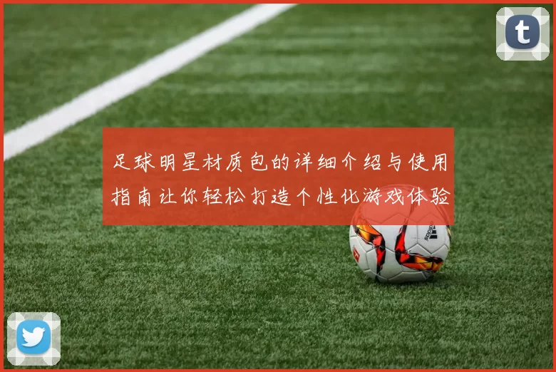 足球明星材质包的详细介绍与使用指南让你轻松打造个性化游戏体验