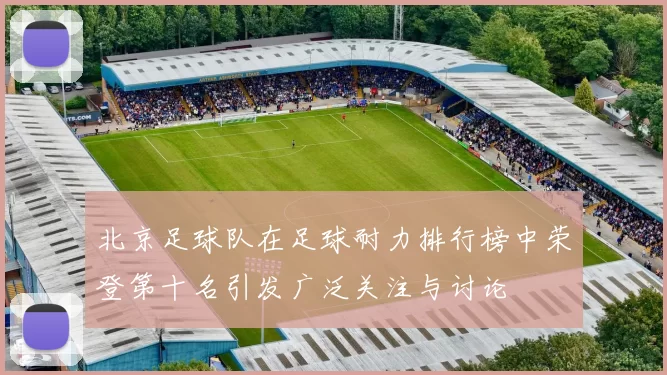 北京足球队在足球耐力排行榜中荣登第十名引发广泛关注与讨论