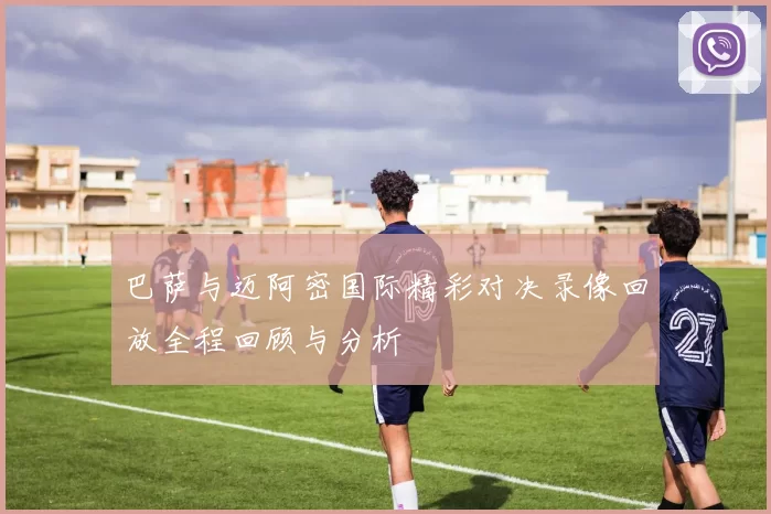 巴萨与迈阿密国际精彩对决录像回放全程回顾与分析
