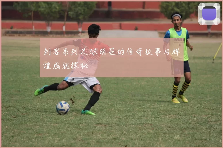 刺客系列足球明星的传奇故事与辉煌成就探秘