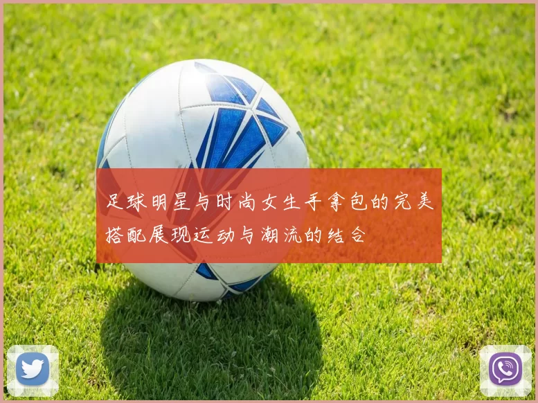 足球明星与时尚女生手拿包的完美搭配展现运动与潮流的结合
