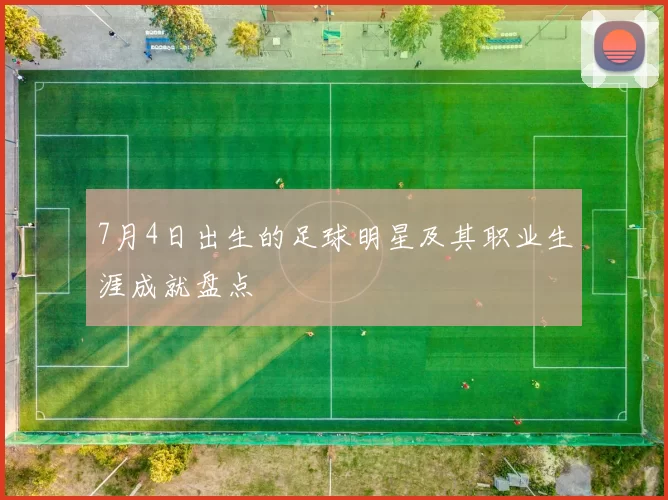 7月4日出生的足球明星及其职业生涯成就盘点