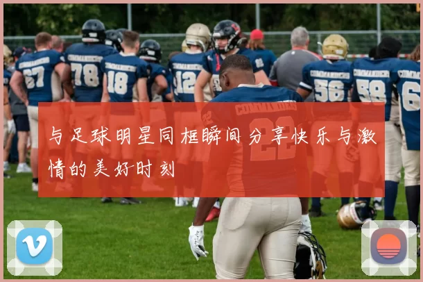 与足球明星同框瞬间分享快乐与激情的美好时刻