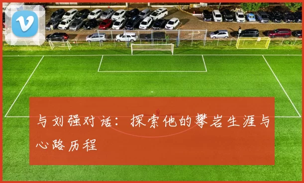 与刘强对话：探索他的攀岩生涯与心路历程